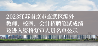 2023江苏南京市玄武区编外教师、校医、会计招聘笔试成绩及进入资格复审人员名单公示