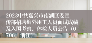 2023中共嘉兴市南湖区委宣传部招聘编外用工人员面试成绩及入围考察、体检人员公告（0706，浙江）