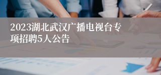 2023湖北武汉广播电视台专项招聘5人公告