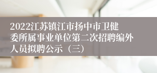 2022江苏镇江市扬中市卫健委所属事业单位第二次招聘编外人员拟聘公示（三）