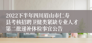 2022下半年四川眉山市仁寿县考核招聘卫健类紧缺专业人才第二批递补体检事宜公告