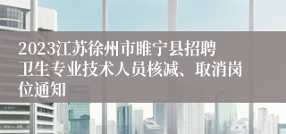 2023江苏徐州市睢宁县招聘卫生专业技术人员核减、取消岗位通知