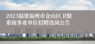 2023福建福州市仓山区卫健系统事业单位招聘选岗公告