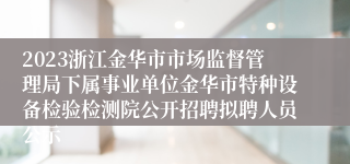 2023浙江金华市市场监督管理局下属事业单位金华市特种设备检验检测院公开招聘拟聘人员公示