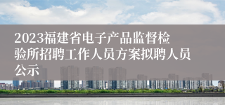 2023福建省电子产品监督检验所招聘工作人员方案拟聘人员公示