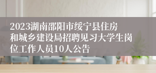 2023湖南邵阳市绥宁县住房和城乡建设局招聘见习大学生岗位工作人员10人公告