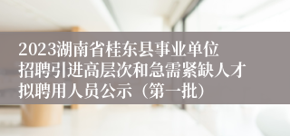 2023湖南省桂东县事业单位招聘引进高层次和急需紧缺人才拟聘用人员公示（第一批）