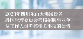 2023年四川乐山大佛风景名胜区管理委员会考核招聘事业单位工作人员考核相关事项的公告