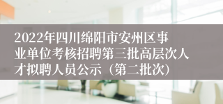 2022年四川绵阳市安州区事业单位考核招聘第三批高层次人才拟聘人员公示（第二批次）