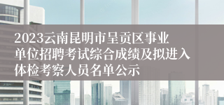 2023云南昆明市呈贡区事业单位招聘考试综合成绩及拟进入体检考察人员名单公示