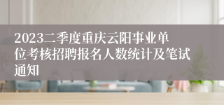 2023二季度重庆云阳事业单位考核招聘报名人数统计及笔试通知