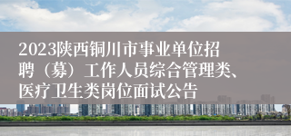 2023陕西铜川市事业单位招聘（募）工作人员综合管理类、医疗卫生类岗位面试公告