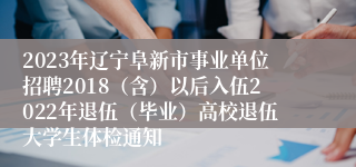 2023年辽宁阜新市事业单位招聘2018（含）以后入伍2022年退伍（毕业）高校退伍大学生体检通知
