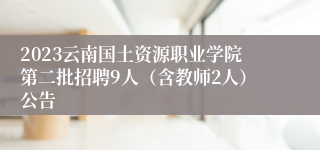 2023云南国土资源职业学院第二批招聘9人（含教师2人）公告