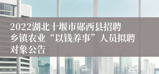 2022湖北十堰市郧西县招聘乡镇农业“以钱养事”人员拟聘对象公告