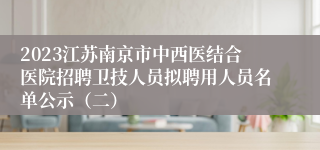 2023江苏南京市中西医结合医院招聘卫技人员拟聘用人员名单公示（二）