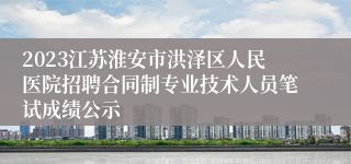 2023江苏淮安市洪泽区人民医院招聘合同制专业技术人员笔试成绩公示