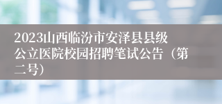 2023山西临汾市安泽县县级公立医院校园招聘笔试公告（第二号）