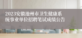 2023安徽池州市卫生健康系统事业单位招聘笔试成绩公告