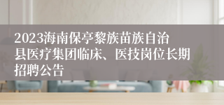 2023海南保亭黎族苗族自治县医疗集团临床、医技岗位长期招聘公告