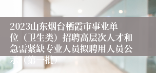 2023山东烟台栖霞市事业单位（卫生类）招聘高层次人才和急需紧缺专业人员拟聘用人员公示（第一批）