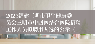 2023福建三明市卫生健康委员会三明市中西医结合医院招聘工作人员拟聘用人选的公示（一）