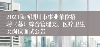 2023陕西铜川市事业单位招聘（募）综合管理类、医疗卫生类岗位面试公告