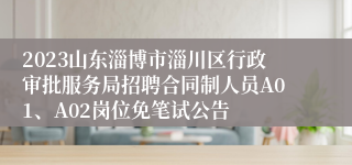 2023山东淄博市淄川区行政审批服务局招聘合同制人员A01、A02岗位免笔试公告