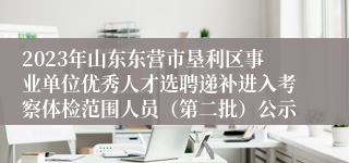 2023年山东东营市垦利区事业单位优秀人才选聘递补进入考察体检范围人员（第二批）公示