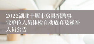 2022湖北十堰市房县招聘事业单位人员体检自动放弃及递补人员公告
