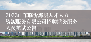 2023山东临沂郯城人才人力资源服务有限公司招聘话务服务人员笔试公告