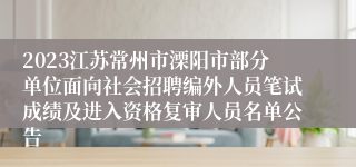 2023江苏常州市溧阳市部分单位面向社会招聘编外人员笔试成绩及进入资格复审人员名单公告