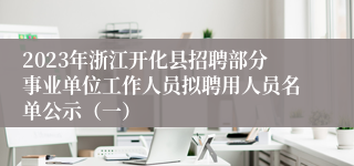 2023年浙江开化县招聘部分事业单位工作人员拟聘用人员名单公示（一）