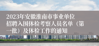 2023年安徽淮南市事业单位招聘入围体检考察人员名单（第一批）及体检工作的通知