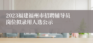 2023福建福州市招聘辅导员岗位拟录用人选公示