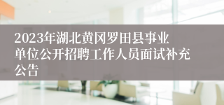 2023年湖北黄冈罗田县事业单位公开招聘工作人员面试补充公告 