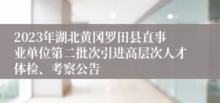 2023年湖北黄冈罗田县直事业单位第二批次引进高层次人才体检、考察公告 
