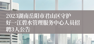 2023湖南岳阳市君山区守护好一江碧水管理服务中心人员招聘3人公告