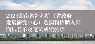 2023湖南省社科院（省政府发展研究中心）选调和招聘入围面试名单及笔试成绩公示