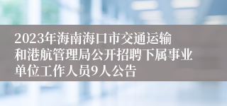 2023年海南海口市交通运输和港航管理局公开招聘下属事业单位工作人员9人公告