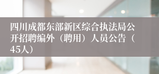 四川成都东部新区综合执法局公开招聘编外（聘用）人员公告（45人）