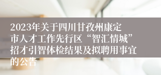2023年关于四川甘孜州康定市人才工作先行区“智汇情城”招才引智体检结果及拟聘用事宜的公告