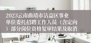2023云南曲靖市沾益区事业单位委托招聘工作人员（含定向）部分岗位资格复审结果及取消岗位招聘计划情况公告