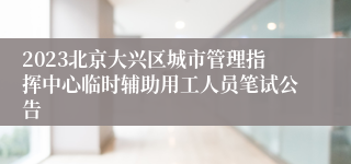 2023北京大兴区城市管理指挥中心临时辅助用工人员笔试公告