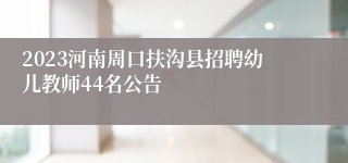 2023河南周口扶沟县招聘幼儿教师44名公告