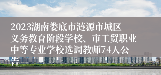 2023湖南娄底市涟源市城区义务教育阶段学校、市工贸职业中等专业学校选调教师74人公告