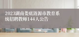 2023湖南娄底涟源市教育系统招聘教师144人公告