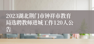 2023湖北荆门市钟祥市教育局选聘教师进城工作120人公告