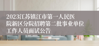 2023江苏镇江市第一人民医院新区分院招聘第二批事业单位工作人员面试公告