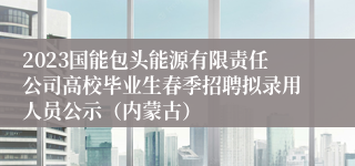 2023国能包头能源有限责任公司高校毕业生春季招聘拟录用人员公示（内蒙古）